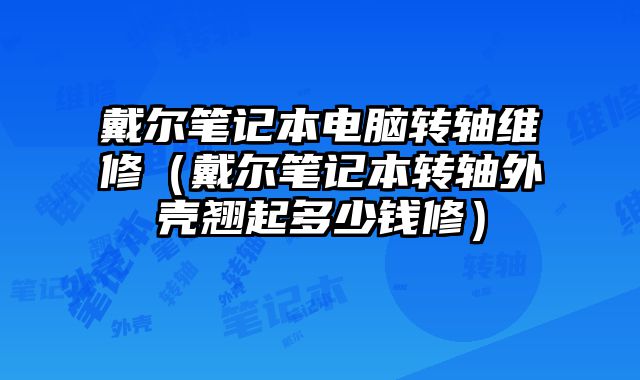 戴爾筆記本電腦轉軸維修（戴爾筆記本轉軸外殼翹起多少錢修）