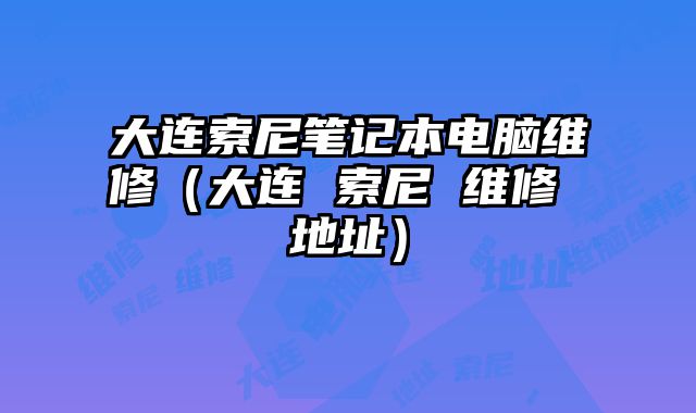 大連索尼筆記本電腦維修（大連 索尼 維修 地址）