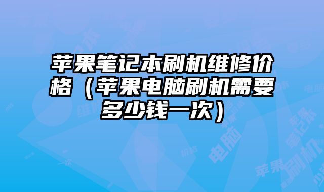 蘋果筆記本刷機維修價格（蘋果電腦刷機需要多少錢一次）