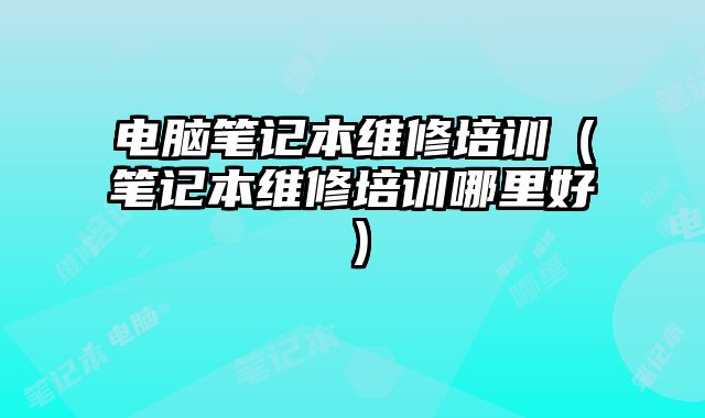 電腦筆記本維修培訓（筆記本維修培訓哪里好）