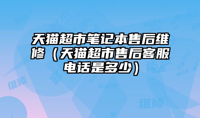 天貓超市筆記本售后維修（天貓超市售后客服電話是多少）
