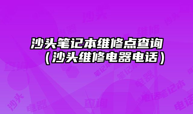 沙頭筆記本維修點查詢（沙頭維修電器電話）