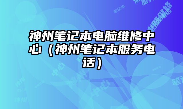 神州筆記本電腦維修中心（神州筆記本服務電話）