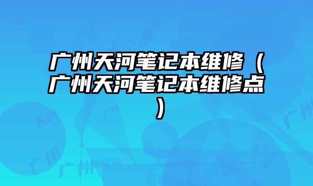 廣州天河筆記本維修（廣州天河筆記本維修點(diǎn)）