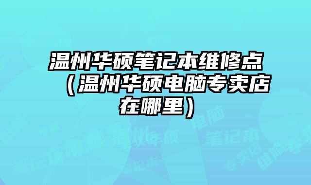溫州華碩筆記本維修點（溫州華碩電腦專賣店在哪里）