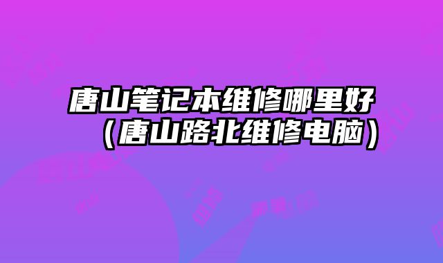 唐山筆記本維修哪里好（唐山路北維修電腦）