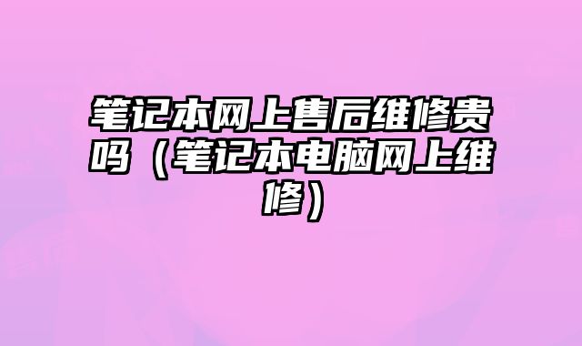 筆記本網上售后維修貴嗎（筆記本電腦網上維修）