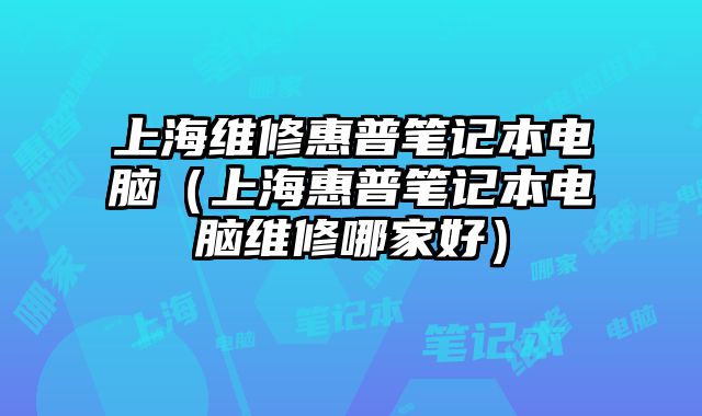 上海維修惠普筆記本電腦（上海惠普筆記本電腦維修哪家好）