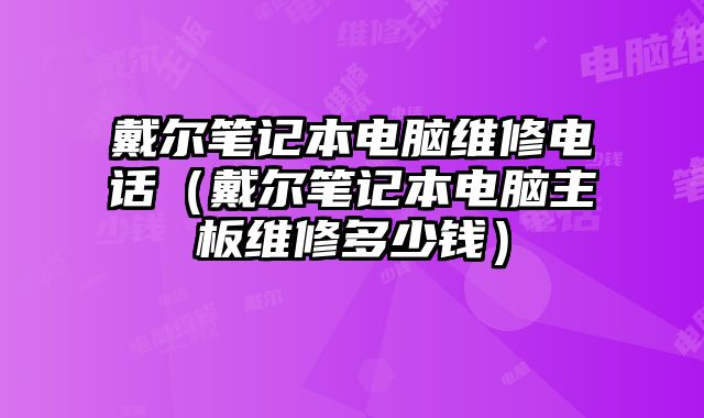 戴爾筆記本電腦維修電話（戴爾筆記本電腦主板維修多少錢）