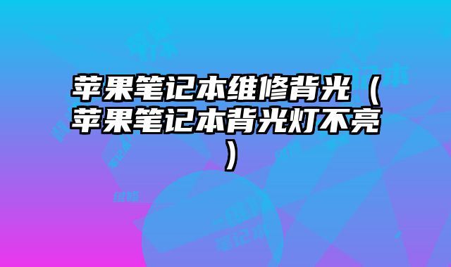 蘋果筆記本維修背光（蘋果筆記本背光燈不亮）
