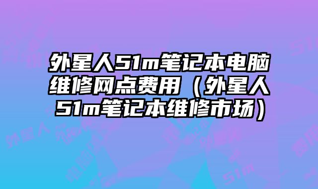 外星人51m筆記本電腦維修網(wǎng)點(diǎn)費(fèi)用（外星人51m筆記本維修市場）