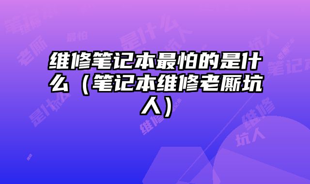 維修筆記本最怕的是什么（筆記本維修老廝坑人）