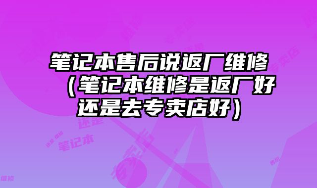 筆記本售后說返廠維修（筆記本維修是返廠好還是去專賣店好）