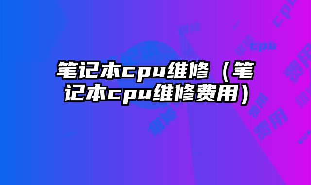 筆記本cpu維修（筆記本cpu維修費用）