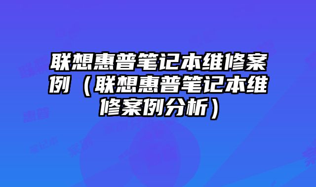 聯想惠普筆記本維修案例（聯想惠普筆記本維修案例分析）
