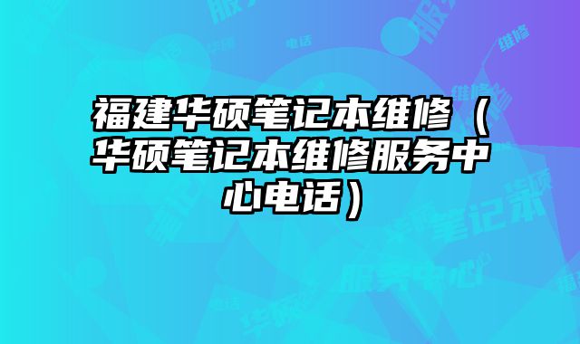 福建華碩筆記本維修（華碩筆記本維修服務中心電話）