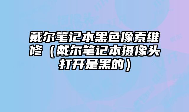 戴爾筆記本黑色像素維修（戴爾筆記本攝像頭打開是黑的）