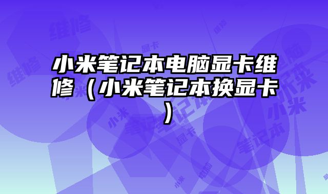 小米筆記本電腦顯卡維修（小米筆記本換顯卡）