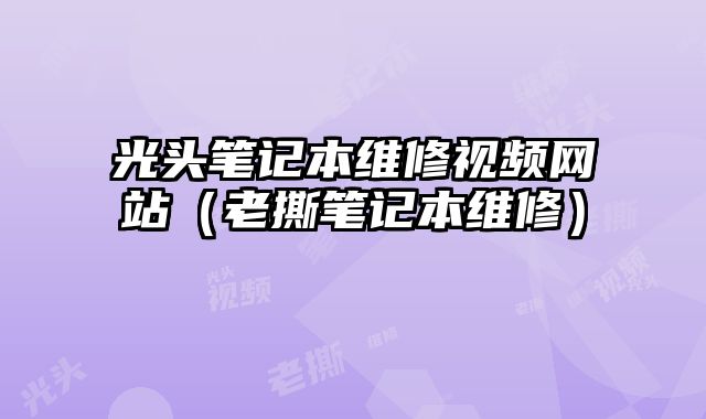 光頭筆記本維修視頻網站（老撕筆記本維修）