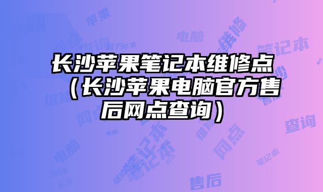 長沙蘋果筆記本維修點（長沙蘋果電腦官方售后網點查詢）