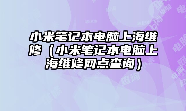 小米筆記本電腦上海維修（小米筆記本電腦上海維修網(wǎng)點查詢）