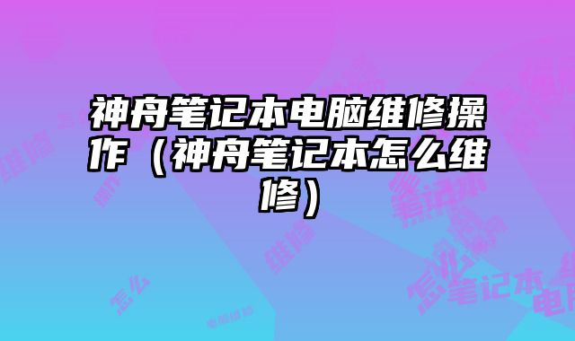 神舟筆記本電腦維修操作（神舟筆記本怎么維修）