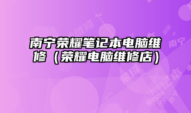 南寧榮耀筆記本電腦維修（榮耀電腦維修店）
