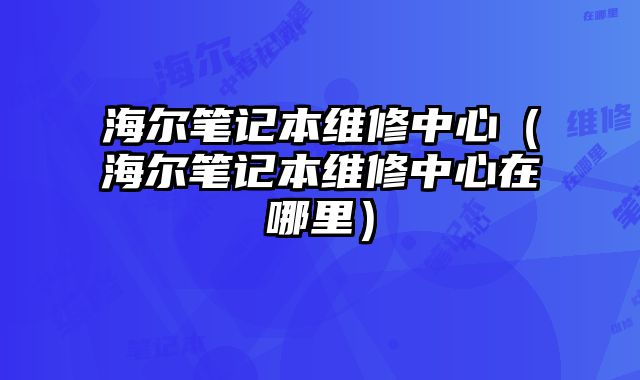 海爾筆記本維修中心（海爾筆記本維修中心在哪里）