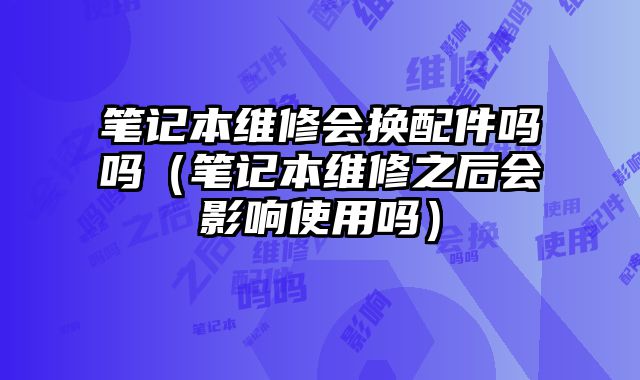 筆記本維修會換配件嗎嗎（筆記本維修之后會影響使用嗎）