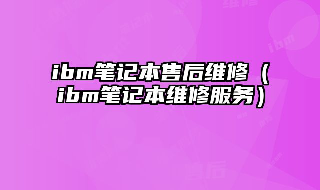ibm筆記本售后維修（ibm筆記本維修服務(wù)）