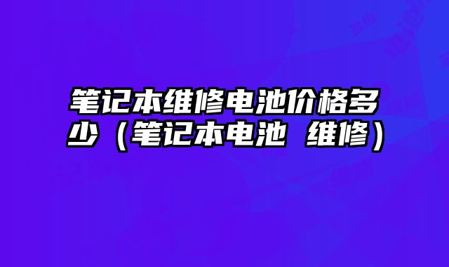 筆記本維修電池價格多少（筆記本電池 維修）