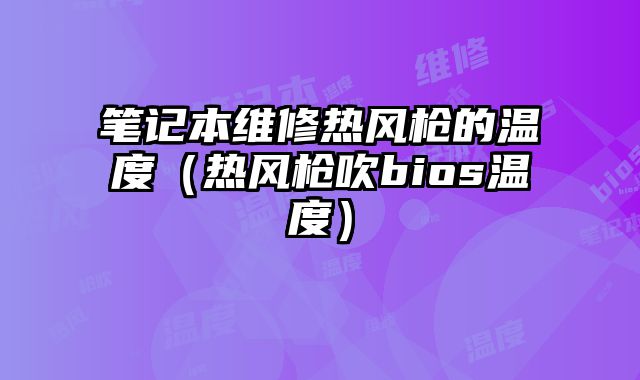 筆記本維修熱風槍的溫度（熱風槍吹bios溫度）