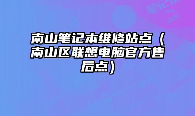 南山筆記本維修站點（南山區聯想電腦官方售后點）