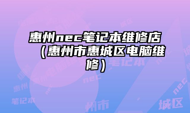 惠州nec筆記本維修店（惠州市惠城區電腦維修）