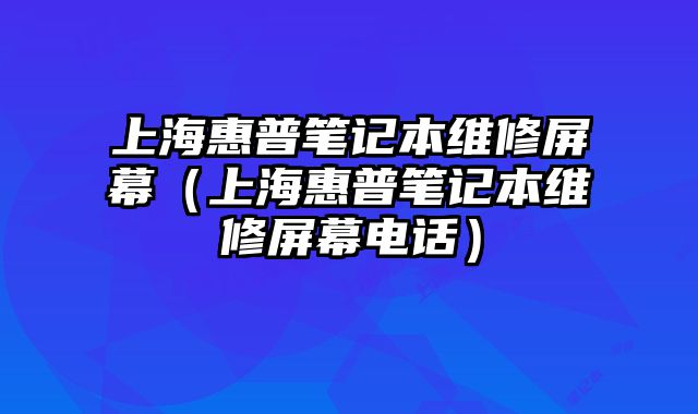 上海惠普筆記本維修屏幕（上海惠普筆記本維修屏幕電話）