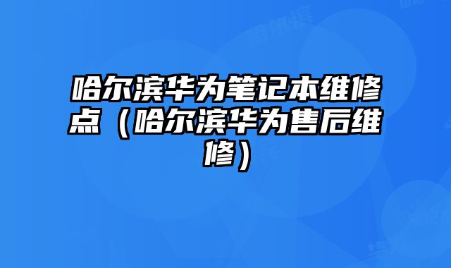 哈爾濱華為筆記本維修點（哈爾濱華為售后維修）