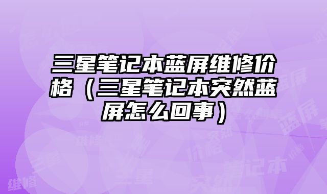 三星筆記本藍屏維修價格（三星筆記本突然藍屏怎么回事）