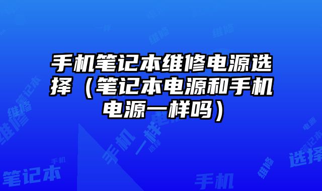 手機筆記本維修電源選擇（筆記本電源和手機電源一樣嗎）