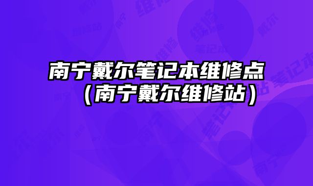 南寧戴爾筆記本維修點（南寧戴爾維修站）