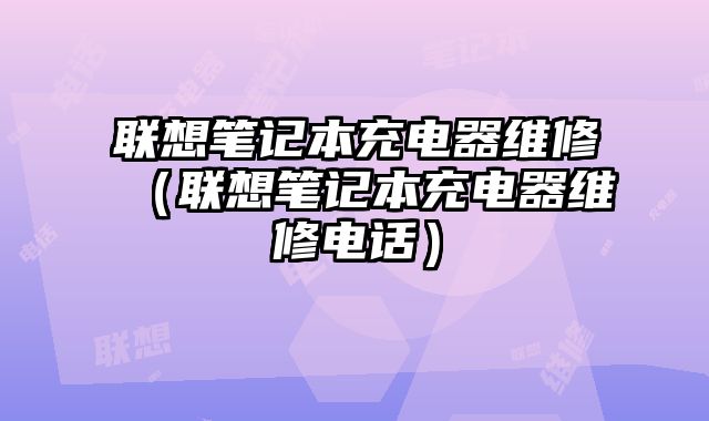 聯想筆記本充電器維修（聯想筆記本充電器維修電話）