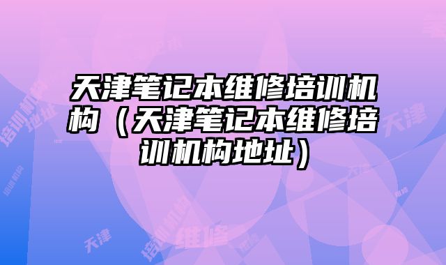天津筆記本維修培訓(xùn)機(jī)構(gòu)（天津筆記本維修培訓(xùn)機(jī)構(gòu)地址）