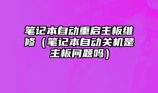 筆記本自動重啟主板維修（筆記本自動關機是主板問題嗎）