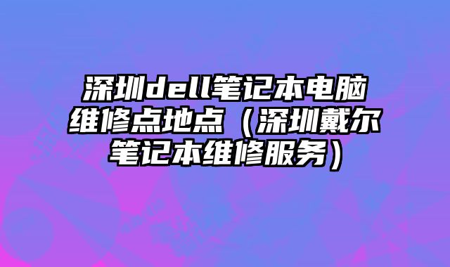 深圳dell筆記本電腦維修點地點（深圳戴爾筆記本維修服務）