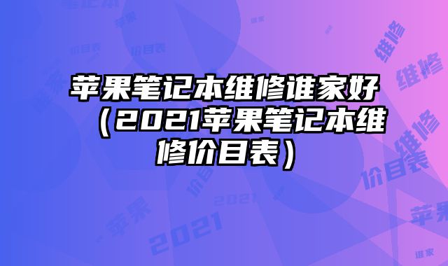 蘋果筆記本維修誰家好（2021蘋果筆記本維修價(jià)目表）