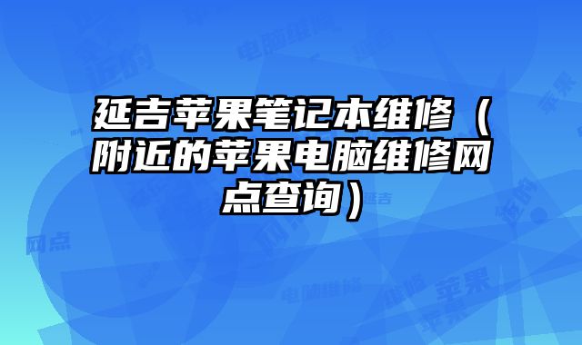 延吉蘋果筆記本維修（附近的蘋果電腦維修網點查詢）