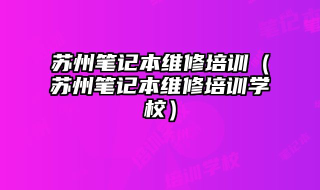 蘇州筆記本維修培訓（蘇州筆記本維修培訓學校）