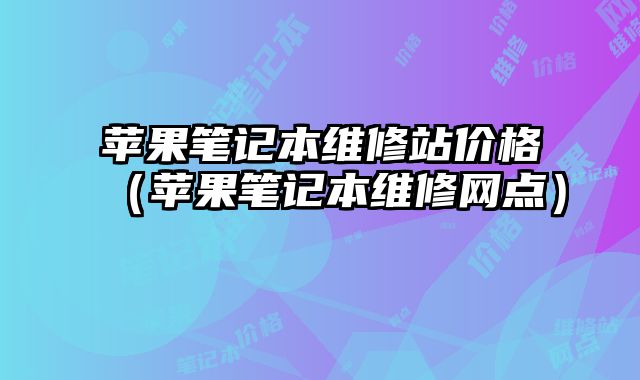 蘋果筆記本維修站價格（蘋果筆記本維修網點）