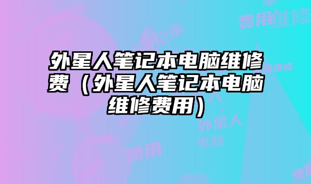 外星人筆記本電腦維修費（外星人筆記本電腦維修費用）