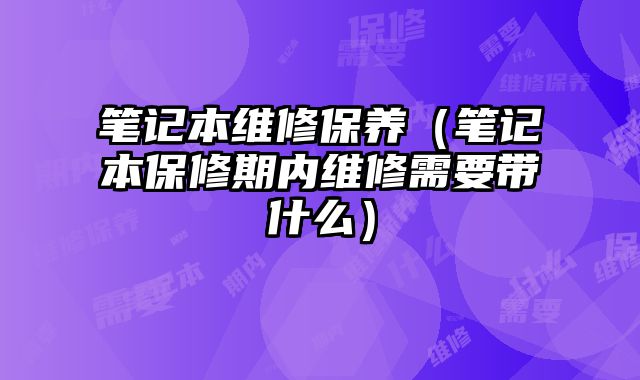 筆記本維修保養（筆記本保修期內維修需要帶什么）