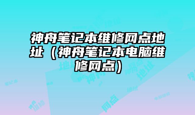 神舟筆記本維修網點地址（神舟筆記本電腦維修網點）